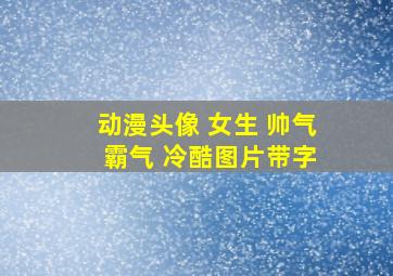 动漫头像 女生 帅气 霸气 冷酷图片带字